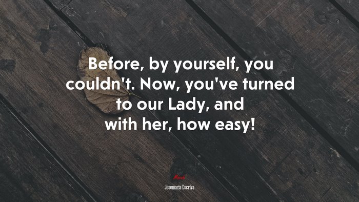 Before, by yourself, you couldn’t. Now, you’ve turned to our Lady, and with her, how easy! | Josemaría Escrivá quote