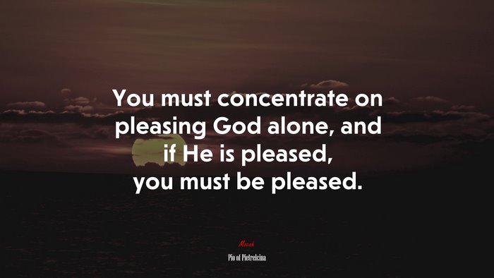 You must concentrate on pleasing God alone, and if He is pleased, you must be pleased. | Pio of Pietrelcina quote