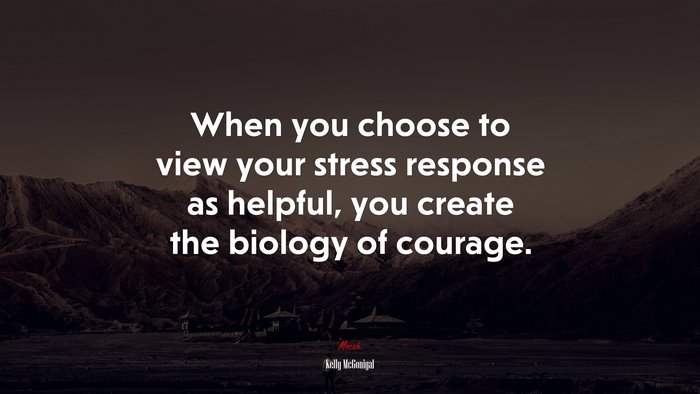 When you choose to view your stress response as helpful, you create the biology of courage. | Kelly McGonigal quote