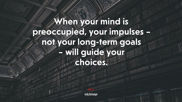 When your mind is preoccupied, your impulses – not your long-term goals – will guide your choices. | Kelly McGonigal quote