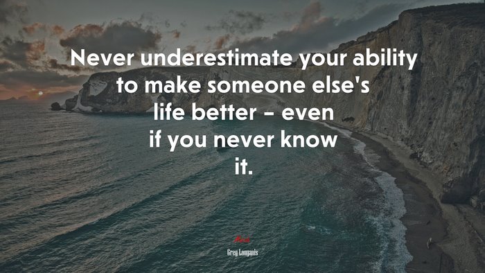 Never underestimate your ability to make someone else’s life better – even if you never know it. | Greg Louganis quote
