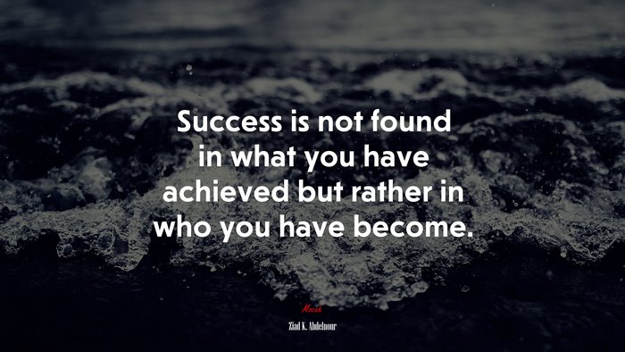 Success is not found in what you have achieved but rather in who you have become. | Ziad K. Abdelnour quote