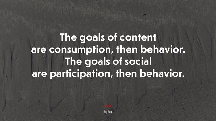 The goals of content are consumption, then behavior. The goals of social are participation, then behavior. | Jay Baer quote
