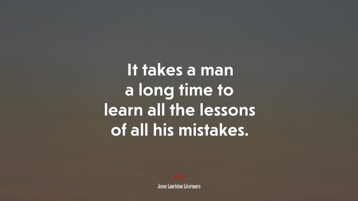 It takes a man a long time to learn all the lessons of all his mistakes. | Jesse Lauriston Livermore quote
