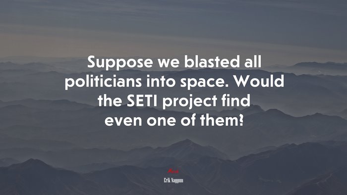 Suppose we blasted all politicians into space. Would the SETI project find even one of them? | Erik Naggum quote
