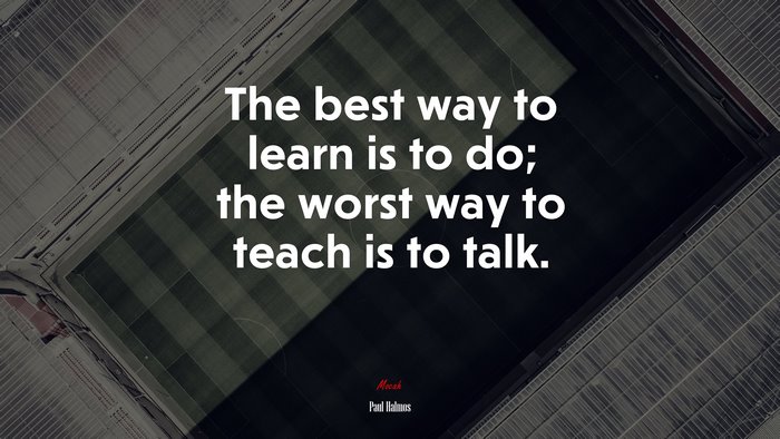 The best way to learn is to do; the worst way to teach is to talk. | Paul Halmos quote