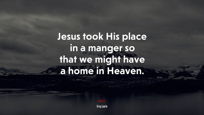 Jesus took His place in a manger so that we might have a home in Heaven. | Greg Laurie quote