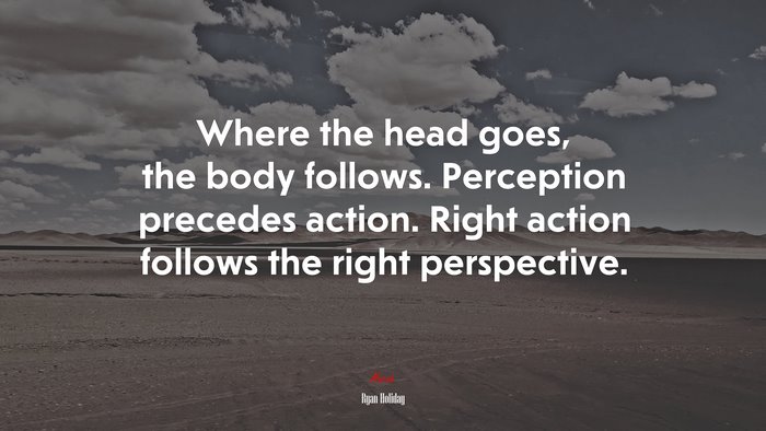 Where the head goes, the body follows. Perception precedes action. Right action follows the right perspective. | Ryan Holiday quote