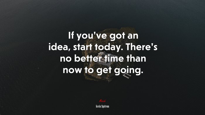 If you’ve got an idea, start today. There’s no better time than now to get going. | Kevin Systrom quote