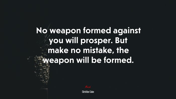 No weapon formed against you will prosper. But make no mistake, the weapon will be formed. | Christine Caine quote
