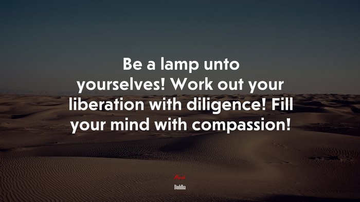 Be a lamp unto yourselves! Work out your liberation with diligence! Fill your mind with compassion! | Buddha quote