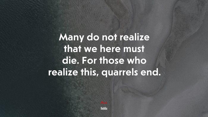 Many do not realize that we here must die. For those who realize this, quarrels end. | Buddha quote