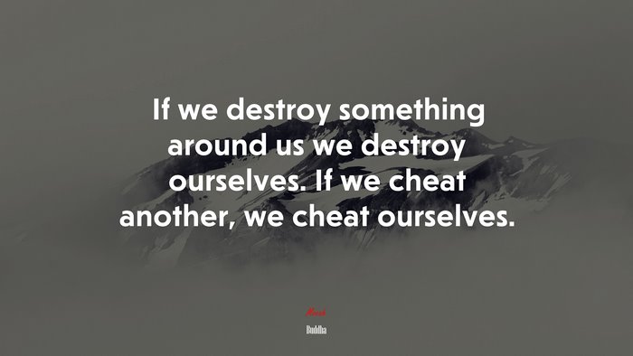 If we destroy something around us we destroy ourselves. If we cheat another, we cheat ourselves. | Buddha quote
