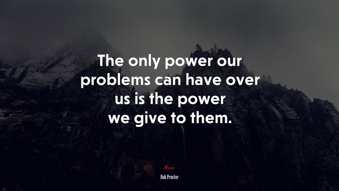 The only power our problems can have over us is the power we give to them. | Bob Proctor quote