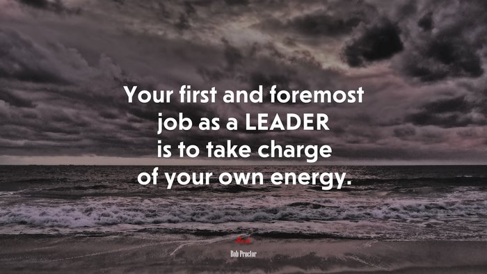 Your first and foremost job as a LEADER is to take charge of your own energy. | Bob Proctor quote