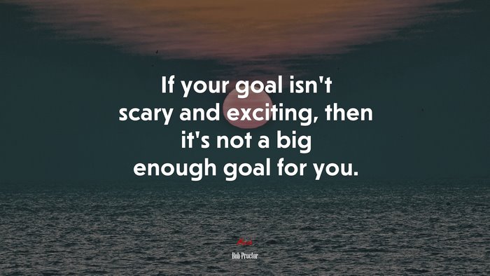 If your goal isn’t scary and exciting, then it’s not a big enough goal for you. | Bob Proctor quote