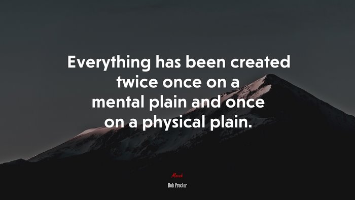 Everything has been created twice once on a mental plain and once on a physical plain. | Bob Proctor quote