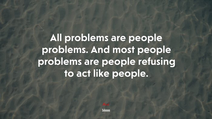 All problems are people problems. And most people problems are people refusing to act like people. | Solomon quote