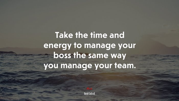 Take the time and energy to manage your boss the same way you manage your team. | David Cottrell quote