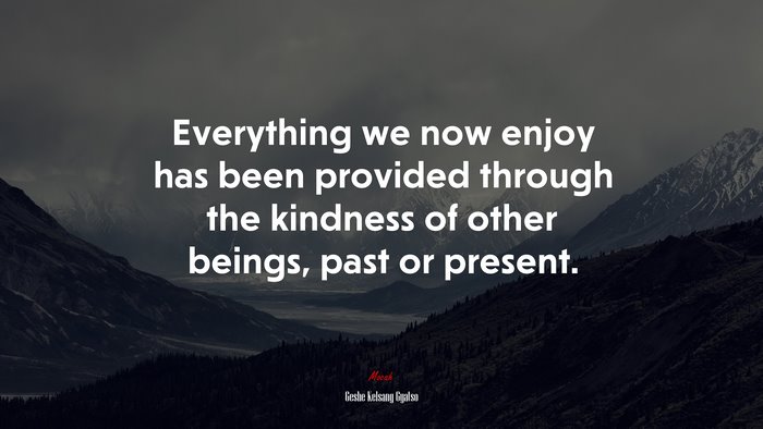 Everything we now enjoy has been provided through the kindness of other beings, past or present. | Geshe Kelsang Gyatso quote