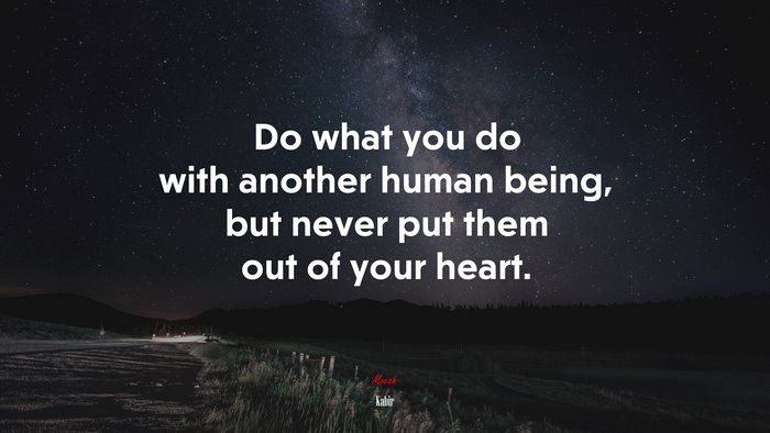 Do what you do with another human being, but never put them out of your heart. | Kabir quote