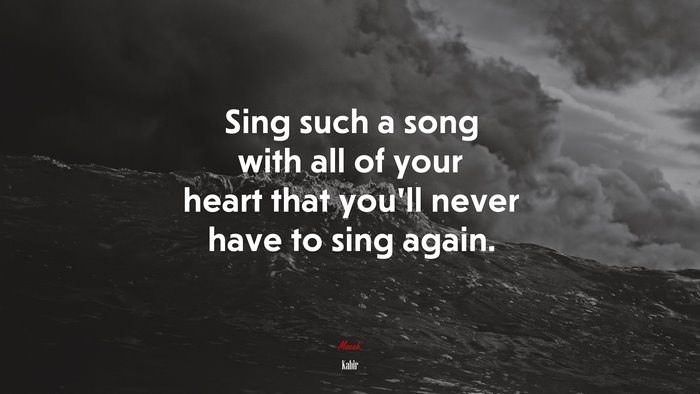 Sing such a song with all of your heart that you’ll never have to sing again. | Kabir quote