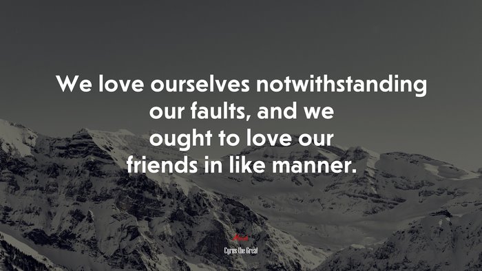 We love ourselves notwithstanding our faults, and we ought to love our friends in like manner. | Cyrus the Great quote