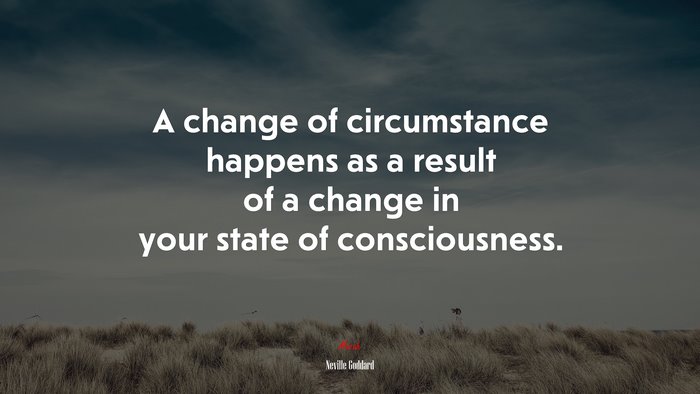 A change of circumstance happens as a result of a change in your state of consciousness. | Neville Goddard quote