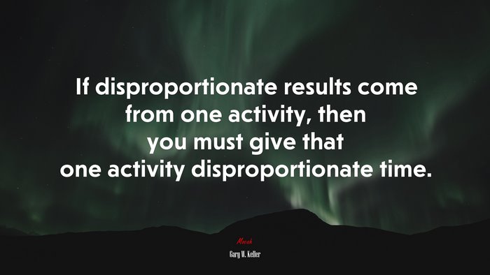 If disproportionate results come from one activity, then you must give that one activity disproportionate time. | Gary W. Keller quote
