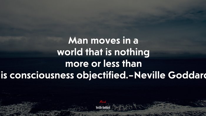 Man moves in a world that is nothing more or less than his consciousness objectified.–Neville Goddard. | Neville Goddard quote