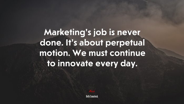 Marketing’s job is never done. It’s about perpetual motion. We must continue to innovate every day. | Beth Comstock quote