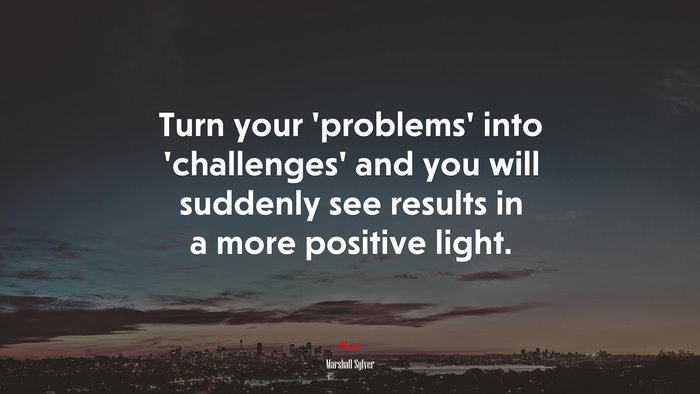 Turn your ‘problems’ into ‘challenges’ and you will suddenly see results in a more positive light. | Marshall Sylver quote