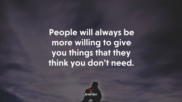 People will always be more willing to give you things that they think you don’t need. | Marshall Sylver quote