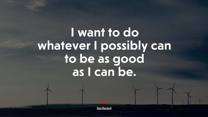 I want to do whatever I possibly can to be as good as I can be. | Alana Blanchard quote