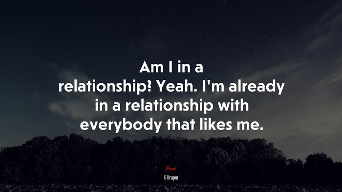 Am I in a relationship? Yeah. I’m already in a relationship with everybody that likes me. | G-Dragon quote