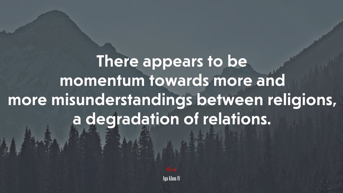 There appears to be momentum towards more and more misunderstandings between religions, a degradation of relations. | Aga Khan IV quote