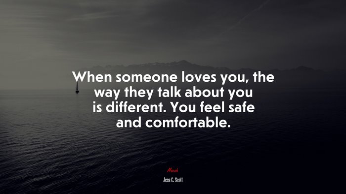 When someone loves you, the way they talk about you is different. You feel safe and comfortable. | Jess C. Scott quote