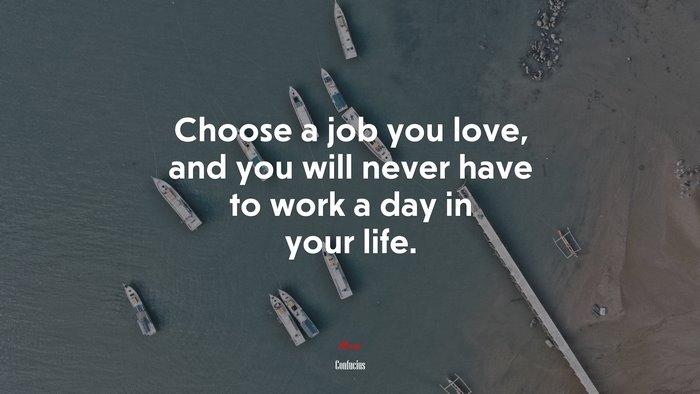 Choose a job you love, and you will never have to work a day in your life. | Confucius quote