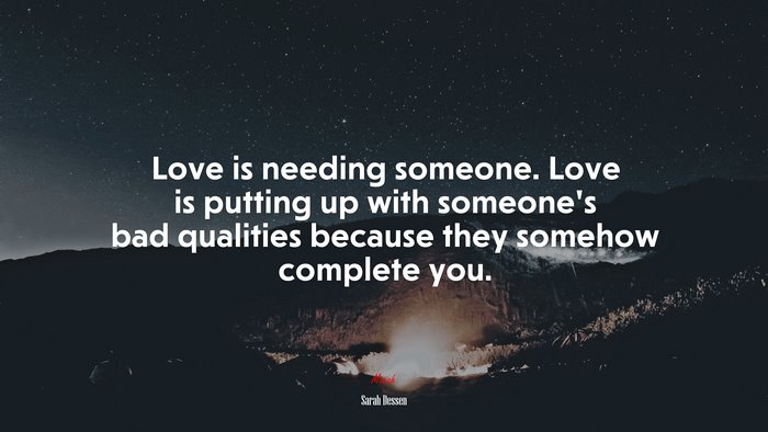 Love is needing someone. Love is putting up with someone’s bad qualities because they somehow complete you. | Sarah Dessen quote