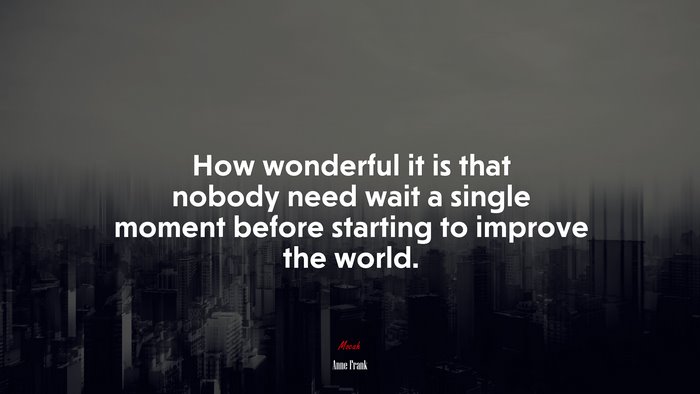 How wonderful it is that nobody need wait a single moment before starting to improve the world. | Anne Frank quote