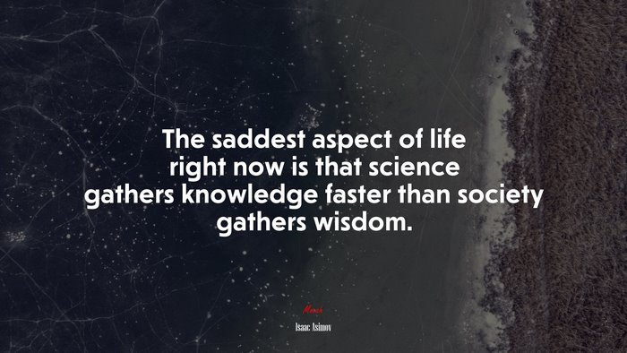 The saddest aspect of life right now is that science gathers knowledge faster than society gathers wisdom. | Isaac Asimov quote