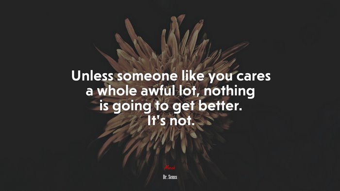 Unless someone like you cares a whole awful lot, nothing is going to get better. It’s not. | Dr. Seuss quote