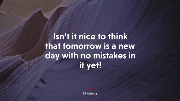 Isn’t it nice to think that tomorrow is a new day with no mistakes in it yet? | L.M. Montgomery quote