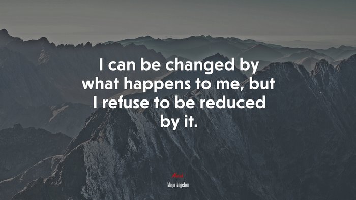 I can be changed by what happens to me, but I refuse to be reduced by it. | Maya Angelou quote