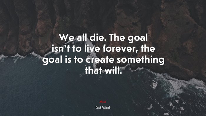 We all die. The goal isn’t to live forever, the goal is to create something that will. | Chuck Palahniuk quote