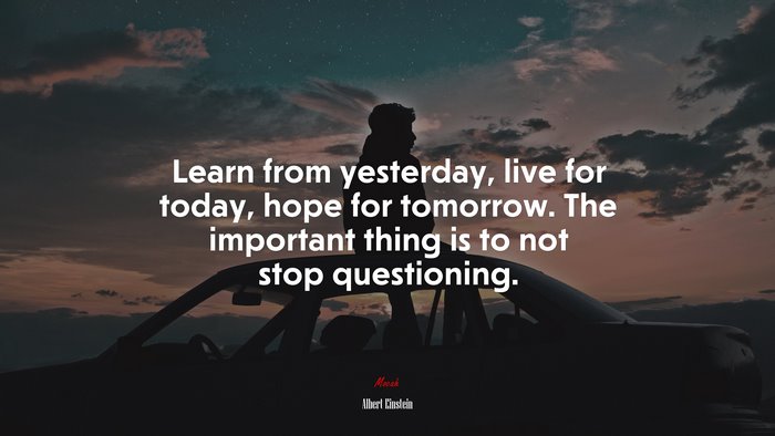 Learn from yesterday, live for today, hope for tomorrow. The important thing is to not stop questioning. | Albert Einstein quote