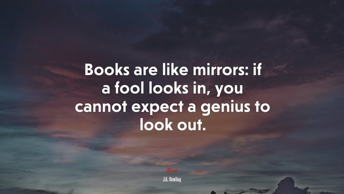 Books are like mirrors: if a fool looks in, you cannot expect a genius to look out. | J.K. Rowling quote