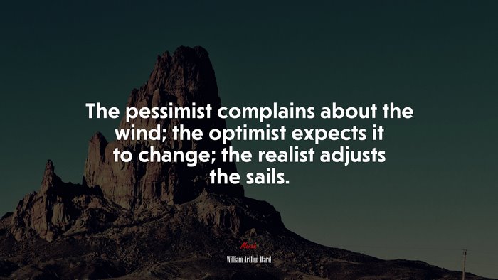 The pessimist complains about the wind; the optimist expects it to change; the realist adjusts the sails. | William Arthur Ward quote