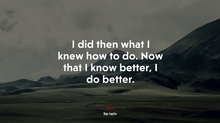 I did then what I knew how to do. Now that I know better, I do better. | Maya Angelou quote