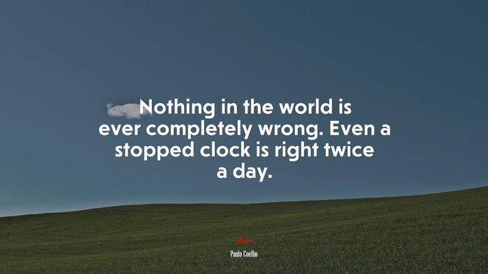 Nothing in the world is ever completely wrong. Even a stopped clock is right twice a day. | Paulo Coelho quote